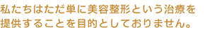 私たちはただ単に美容整形という治療を提供することを目的としておりません。