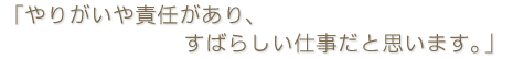「やりがいや責任があり、すばらしい仕事だと思います。」