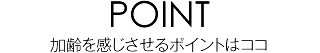 加齢を感じさせるポイントはココ