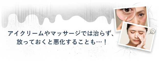 アイクリームやマッサージでは治らず、放っておくと悪化することも…！