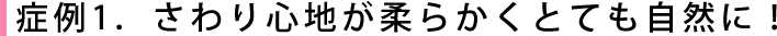 症例1．さわり心地が柔らかくとても自然に！
