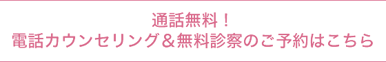 通話無料！電話カウンセリング＆無料診察のご予約はこちら