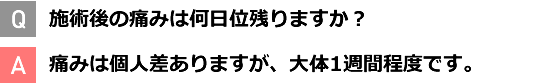 Q 施術後の痛みは何日位残りますか？ A 痛みは個人差ありますが、大体1週間程度です。