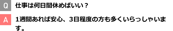 Q 仕事は何日間休めばいい？ A 1週間あれば安心、3日程度の方も多くいらっしゃいます。