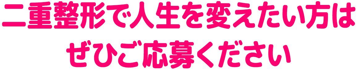 二重整形で人生を変えたい方はぜひご応募ください