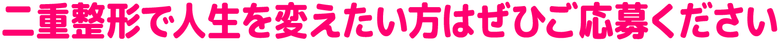 二重整形で人生を変えたい方はぜひご応募ください