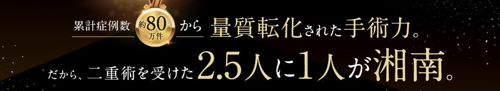 累計症例数 約60万件から量質転化された手術力。だから、二重術を受けた2.5人に1人が湘南。