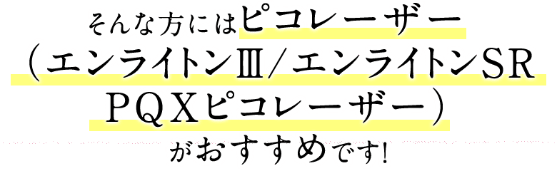 そんな方にはピコレーザー（エンライトンⅢ／エンライトンSR／PQXピコレーザー）がおすすめです！