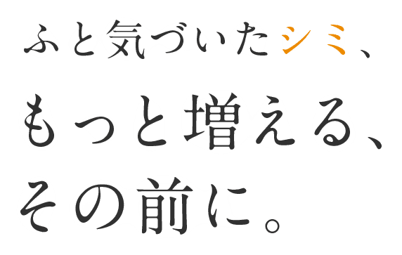 ふと気づいたシミ、もっと増える、その前に。