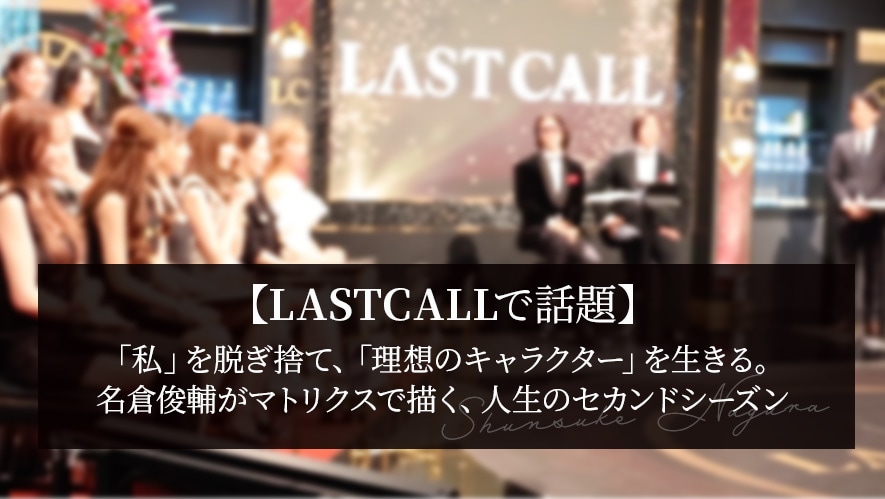「私」を脱ぎ捨て、「理想のキャラクター」を生きる。名倉俊輔が『LASTCALL』マトリクスで描く、人生のセカンドシーズン