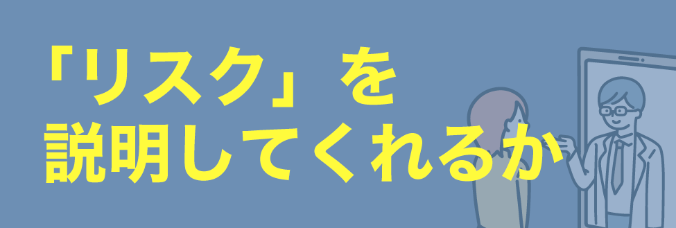 ① カウンセリングで「リスク」をちゃんと説明してくれるか