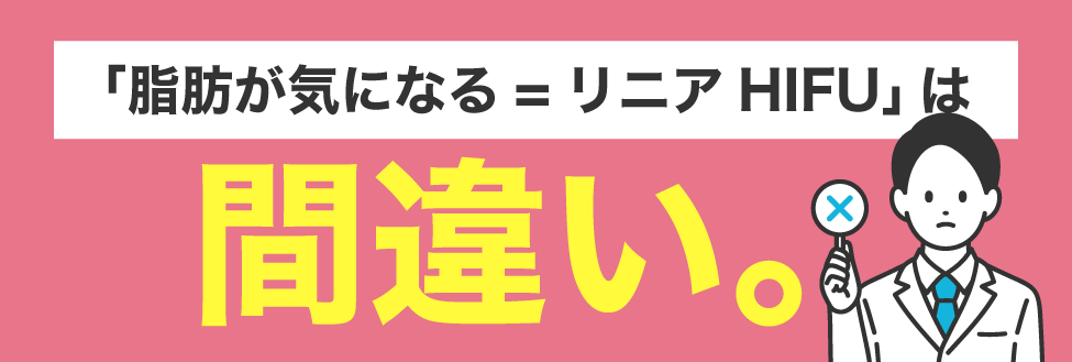 誤解1：「脂肪が気になる＝全部リニアHIFU」は間違い