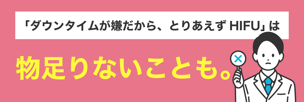 誤解2：「ダウンタイムが嫌だから、とりあえずHIFU」は物足りないことも