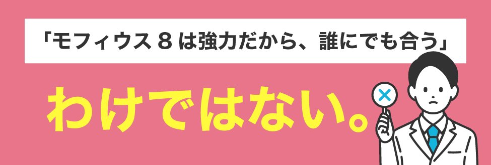 誤解3：「モフィウス8は強力だから、誰にでも合う」わけではない