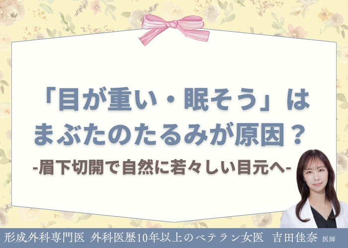 「目が重い・眠そう」はまぶたのたるみが原因？眉下切開で自然に若々しい目元へ｜形成外科専門医 吉田佳奈