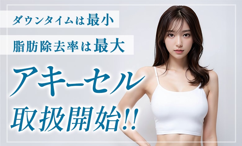 【新メニュー】脂肪吸引×脂肪注入の決定版「アキーセル」導入。
