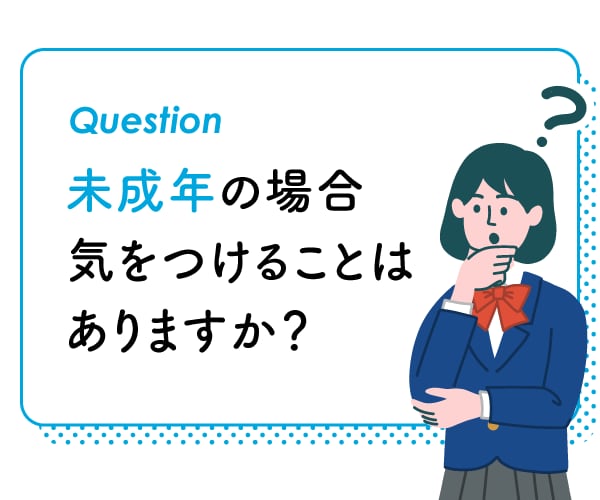 未成年の場合、気をつけることは？