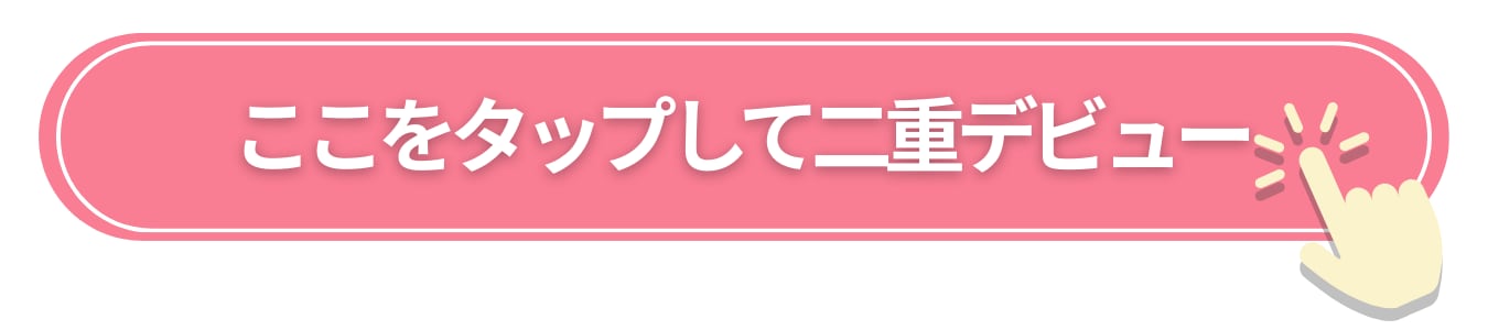 ここをタップして二重デビューする