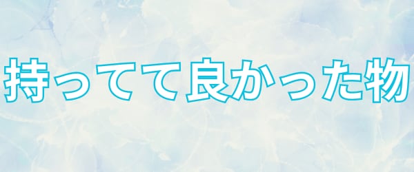 準備していて良かった物・あったら便利な物