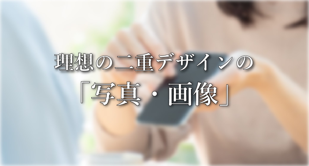 1. 理想の二重デザインを伝えるための「写真・画像」