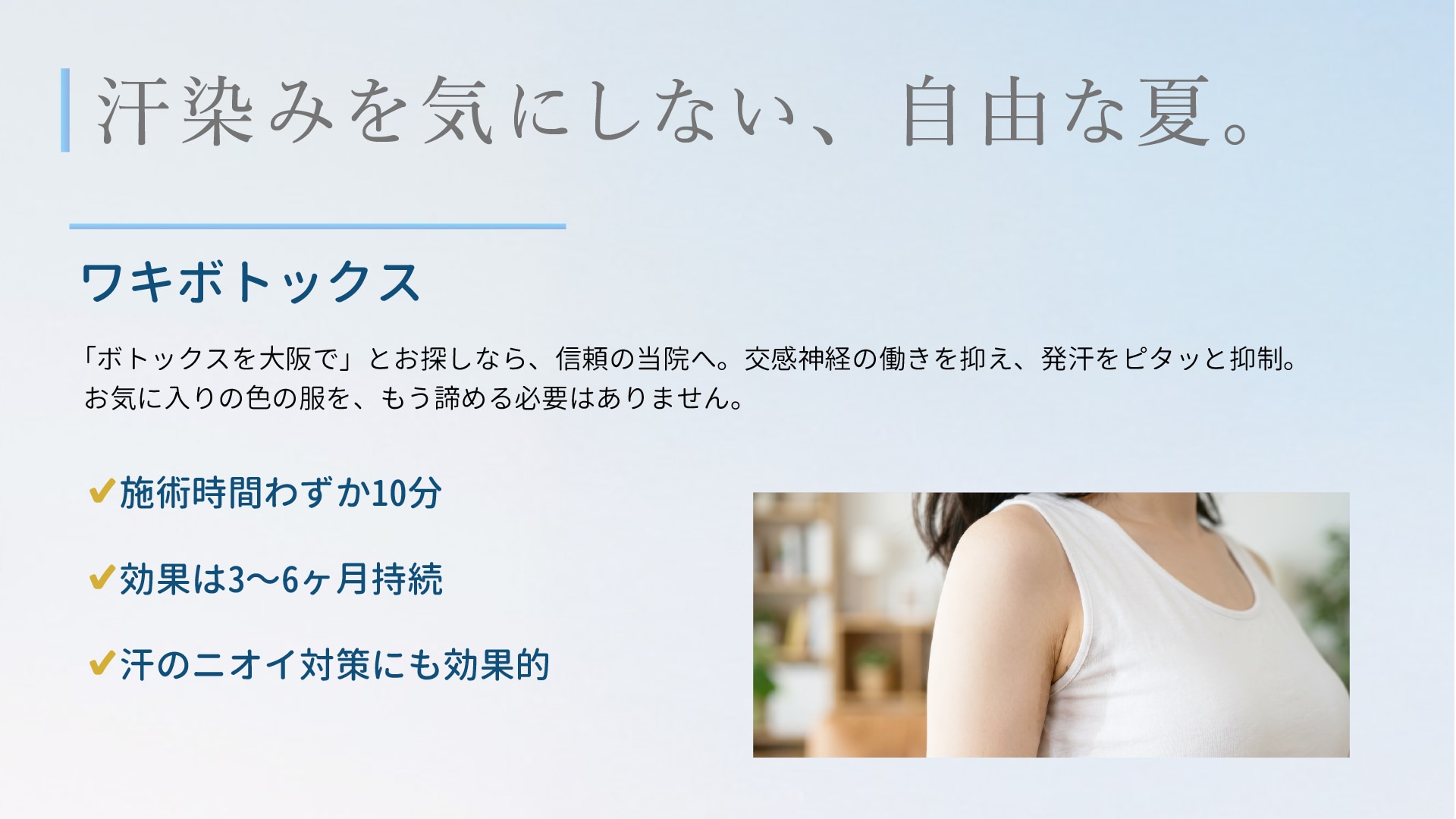 夏の最大の敵といえば、服の汗染みやニオイ。グレーやパステルカラーのトップスを着たくても、「汗が目立つから」と諦めていませんか？<br />
そんなストレスをゼロにしてくれるのが「わきボトックス（BTX）」です。