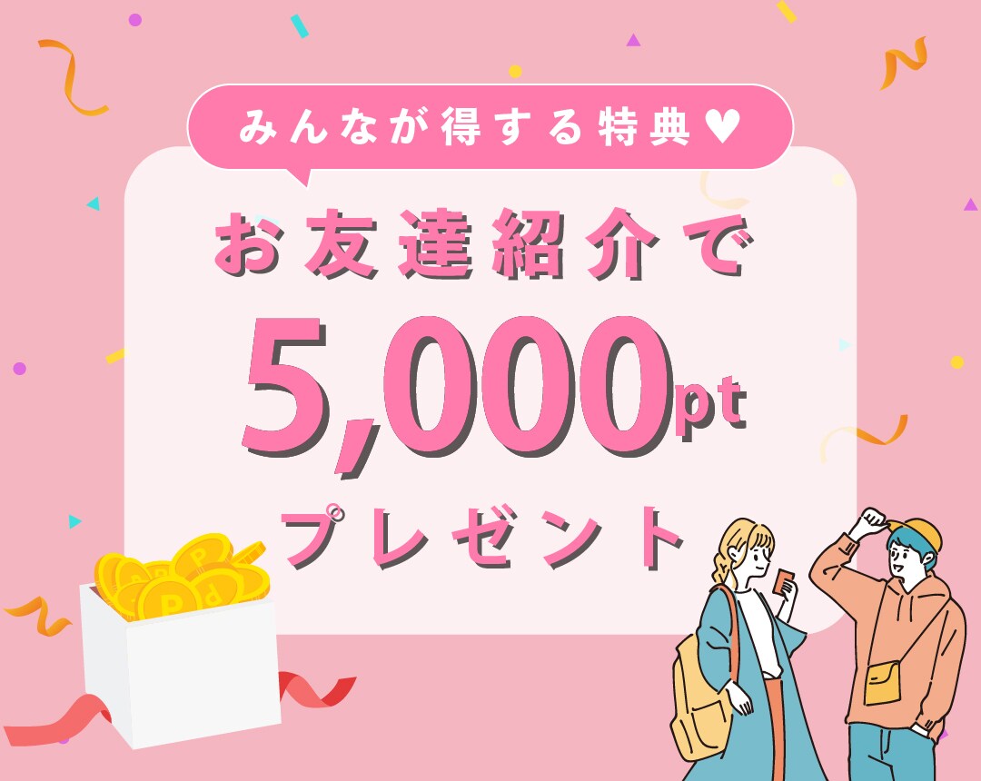 【5,000円分プレゼント】お友達紹介でお互いに5,000ptゲット♥