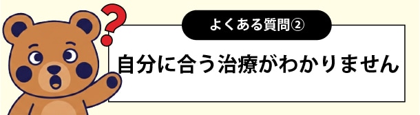 自分に合う治療がわかりません<br />
