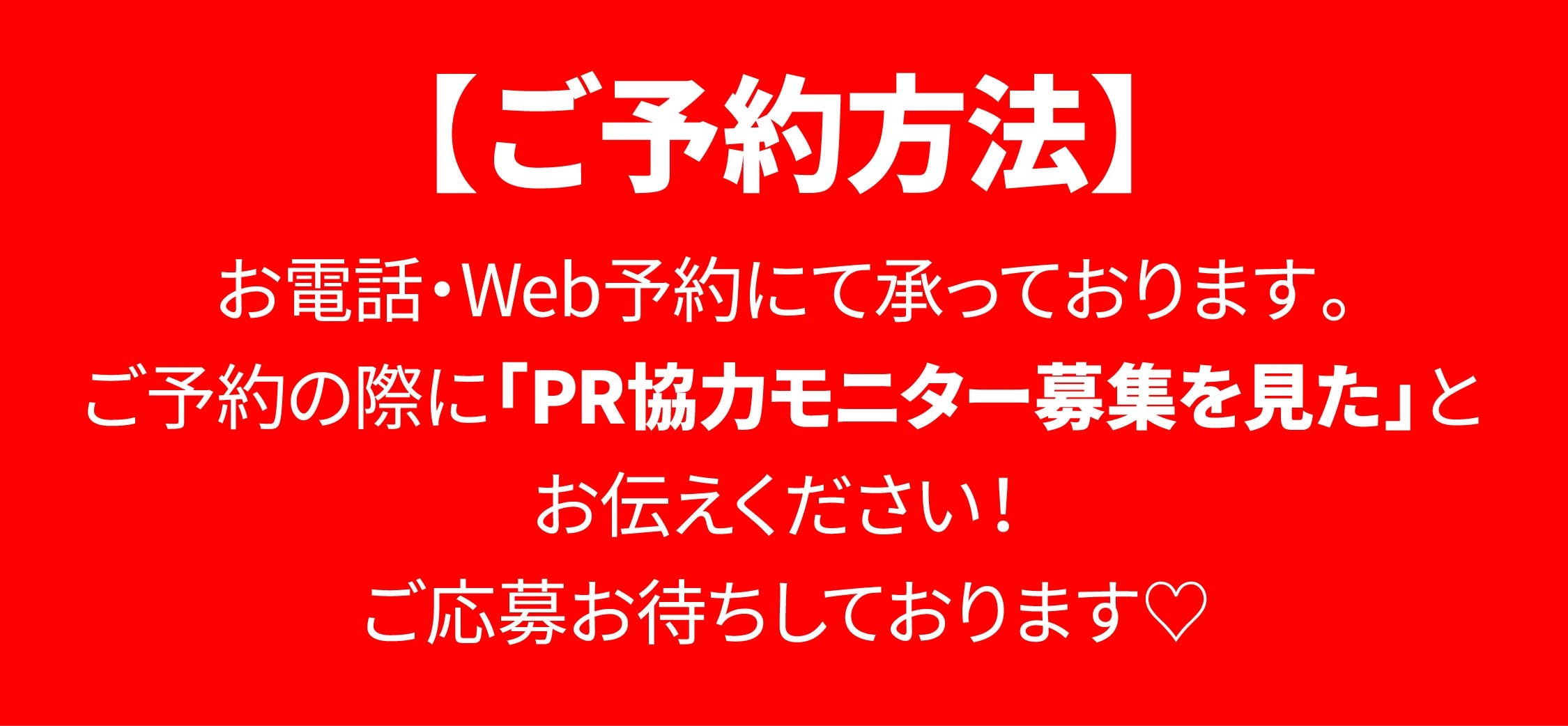 ご予約の際に「PR協力モニターの募集を見た」とお伝えください!