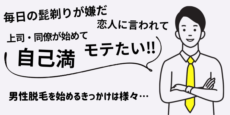 「毎日の髭剃りが面倒」「恋人に言われて」「営業職だから」<br />
「自己満のため」「シンプルにモテたい！」など…<br />
