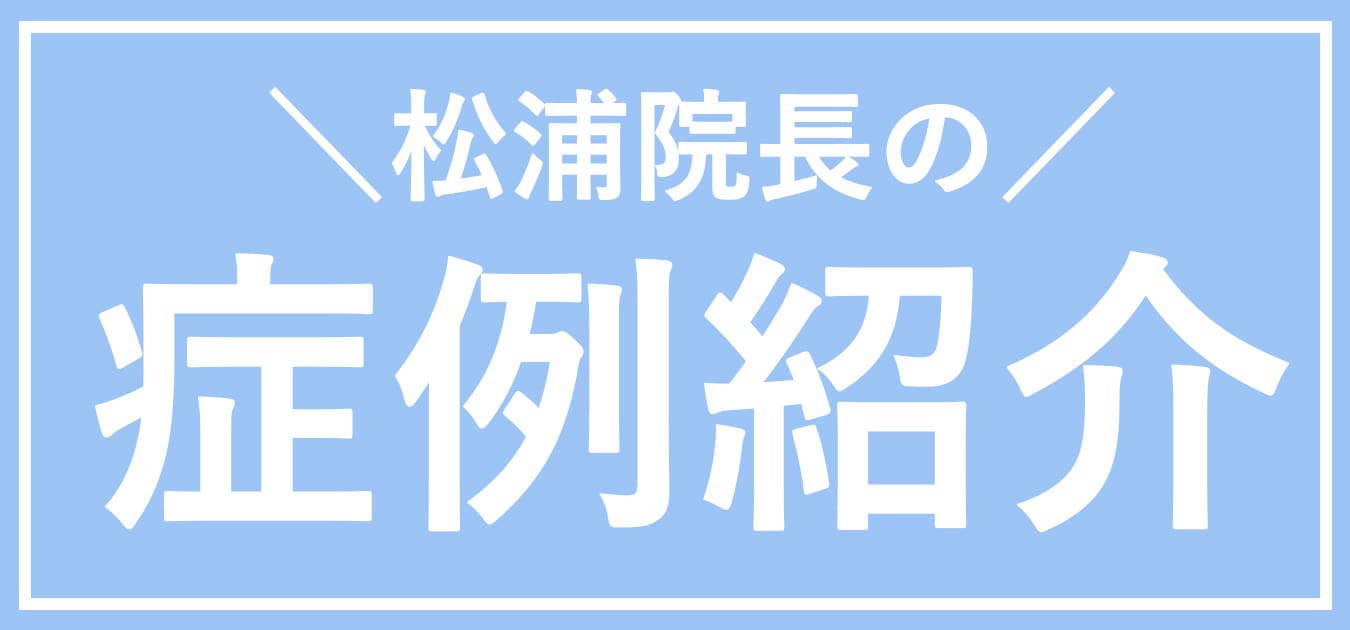 松浦院長の症例紹介