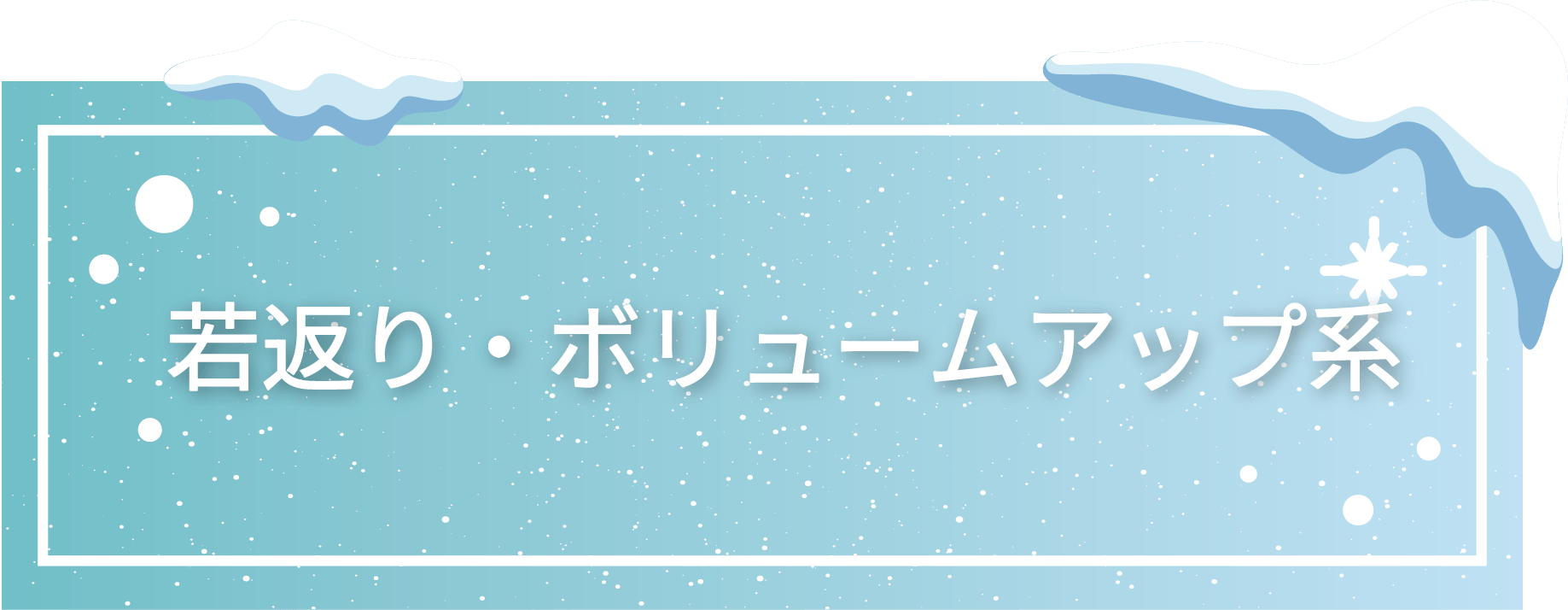 若返り・ボリュームアップ系