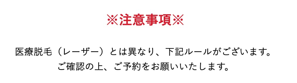 医療脱毛（レーザー）とは異なり、下記ルールがございます。<br />
ご確認の上、ご予約をお願いいたします。