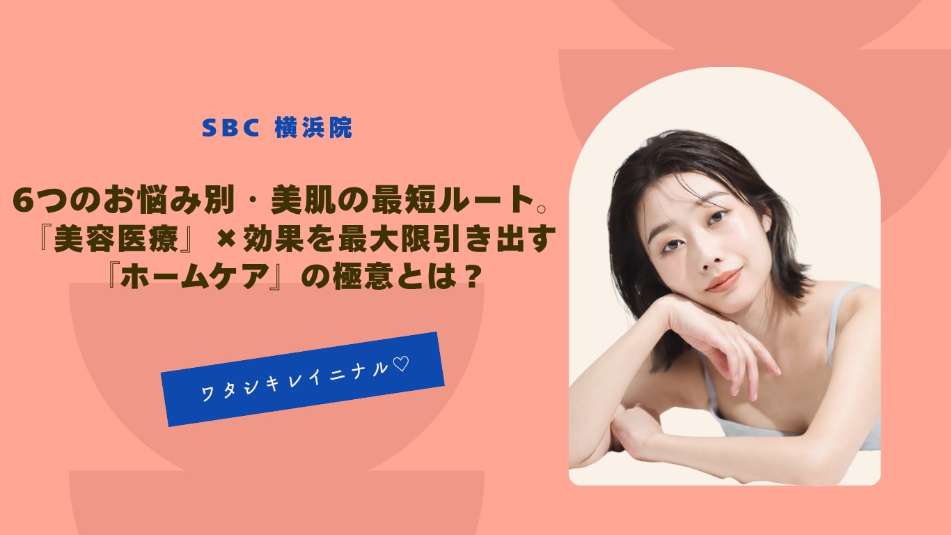 【横浜院】6つのお悩み別・美肌の最短ルート。『美容医療』✖効果を最大限引き出す『ホームケア』の極意とは？