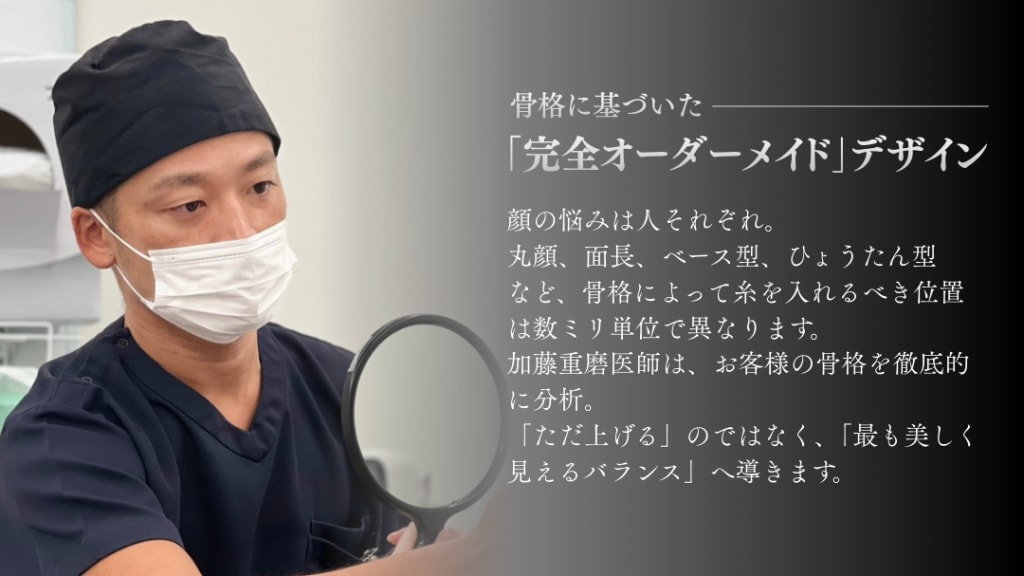 ① 骨格に基づいた「完全オーダーメイド」デザイン 顔の悩みは人それぞれ。丸顔、面長、ベース型など、骨格によって糸を入れるべき位置は数ミリ単位で異なります。加藤医師は、患者様の骨格を徹底的に分析。「ただ上げる」のではなく、「最も美しく見えるバランス」へ導きます。