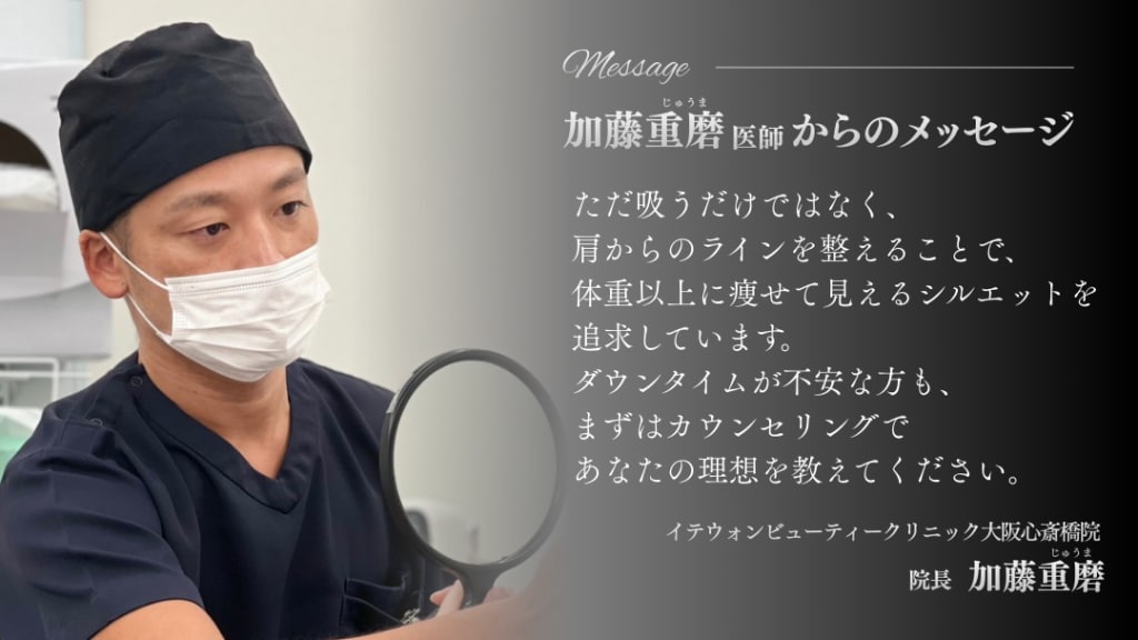 加藤重磨じゅうま医師からのメッセージ 「ただ吸うだけではなく、肩からのラインを整えることで、体重以上に痩せて見えるシルエットを追求しています。ダウンタイムが不安な方も、まずはカウンセリングであなたの理想を教えてください。」