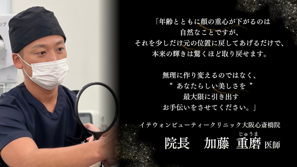 「年齢とともに顔の重心が下がるのは自然なことですが、それを少しだけ元の位置に戻してあげるだけで、本来の輝きは驚くほど取り戻せます。無理に作り変えるのではなく、あなたらしい美しさを最大限に引き出すお手伝いをさせてください。」