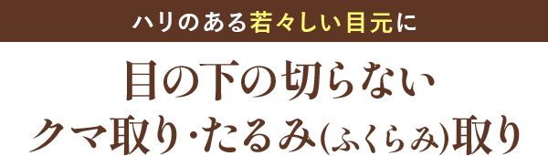 目の下の切らないクマ取り･たるみ(ふくらみ)取り