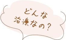 どんな治療なの?